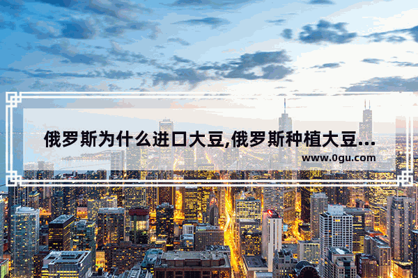 俄罗斯为什么进口大豆,俄罗斯种植大豆的历史故事