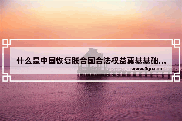 什么是中国恢复联合国合法权益奠基基础 近代世界历史奠基国