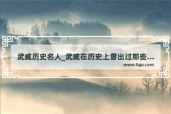 武威历史名人_武威在历史上曾出过那些历史名人