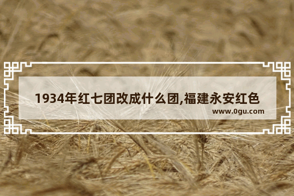 1934年红七团改成什么团,福建永安红色历史文化故事