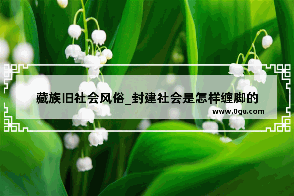 藏族旧社会风俗_封建社会是怎样缠脚的