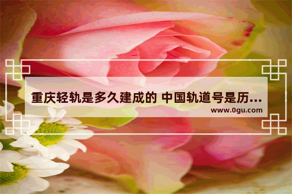 重庆轻轨是多久建成的 中国轨道号是历史故事吗