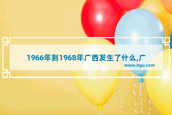 1966年到1968年广西发生了什么,广西古建筑的历史文化