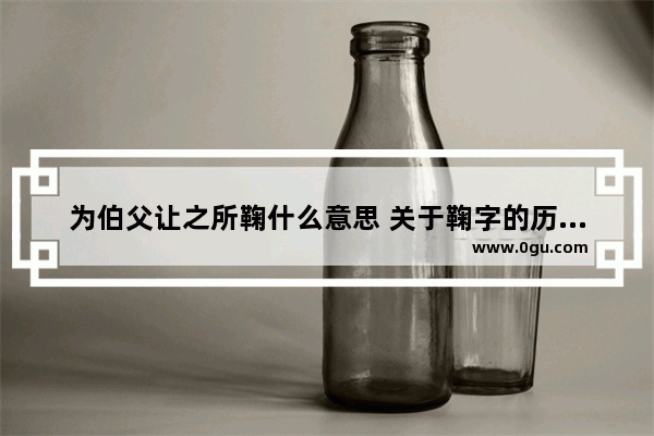 为伯父让之所鞠什么意思 关于鞠字的历史小故事