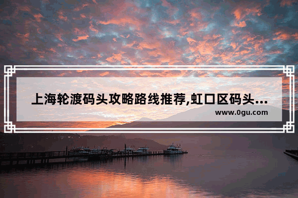 上海轮渡码头攻略路线推荐,虹口区码头的历史文化