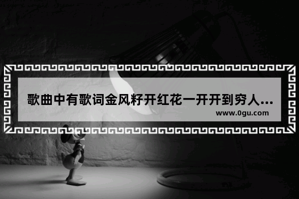 歌曲中有歌词金风籽开红花一开开到穷人家的是什么,谁把历史人物改编成歌词