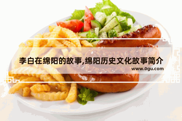 李白在绵阳的故事,绵阳历史文化故事简介