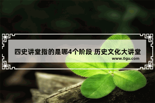四史讲堂指的是哪4个阶段 历史文化大讲堂全文翻译
