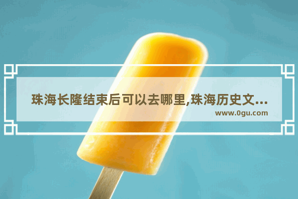 珠海长隆结束后可以去哪里,珠海历史文化遗产数目图
