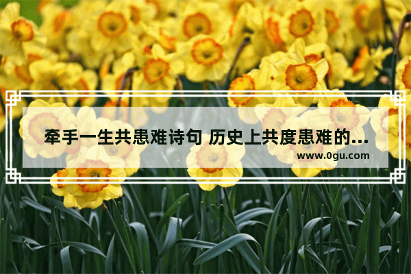 牵手一生共患难诗句 历史上共度患难的故事