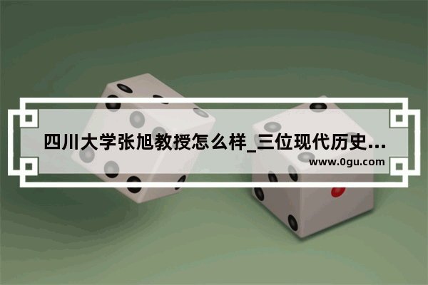 四川大学张旭教授怎么样_三位现代历史学家