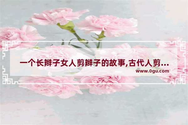 一个长辫子女人剪辫子的故事,古代人剪头发历史故事