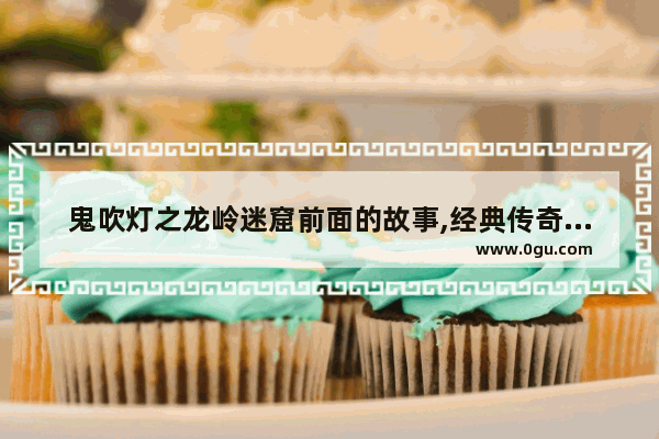 鬼吹灯之龙岭迷窟前面的故事,经典传奇古墓里的历史故事