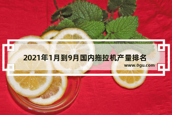 2021年1月到9月国内拖拉机产量排名 中国历史拖拉机产量排行