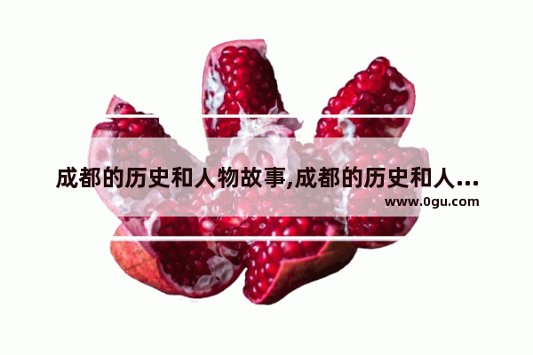 成都的历史和人物故事,成都的历史和人物故事
