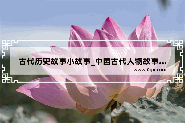 古代历史故事小故事_中国古代人物故事主要内容
