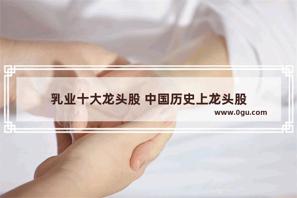乳业十大龙头股 中国历史上龙头股