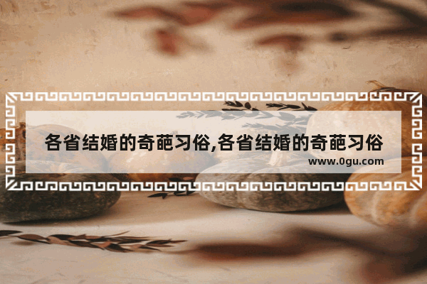 各省结婚的奇葩习俗,各省结婚的奇葩习俗