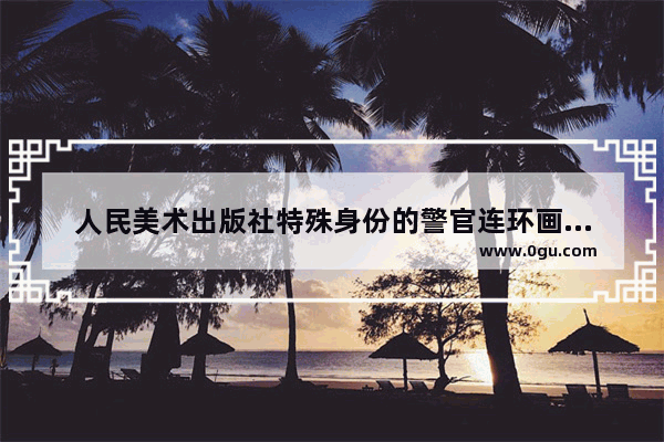 人民美术出版社特殊身份的警官连环画的绘画者是谁,连环画介绍历史人物作品