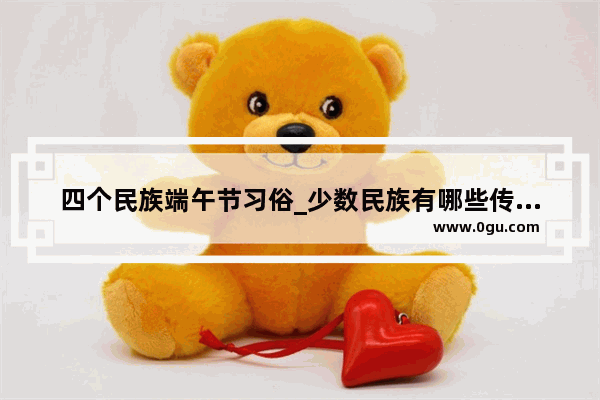 四个民族端午节习俗_少数民族有哪些传统节日