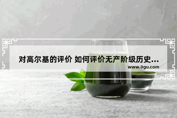 对高尔基的评价 如何评价无产阶级历史人物