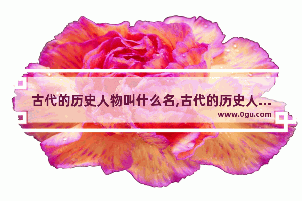 古代的历史人物叫什么名,古代的历史人物叫什么名