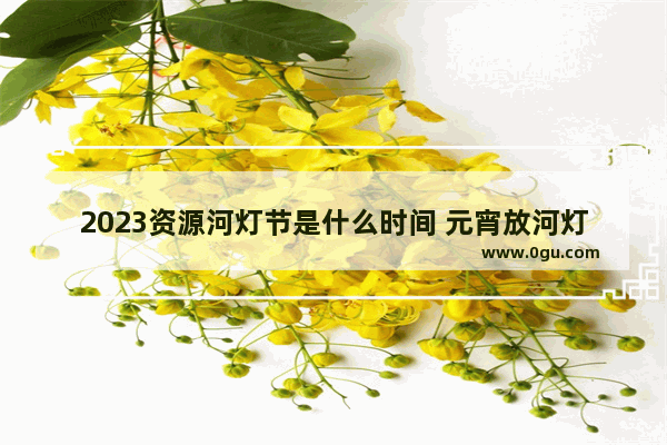 2023资源河灯节是什么时间 元宵放河灯的习俗