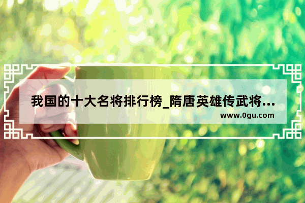我国的十大名将排行榜_隋唐英雄传武将力气排名