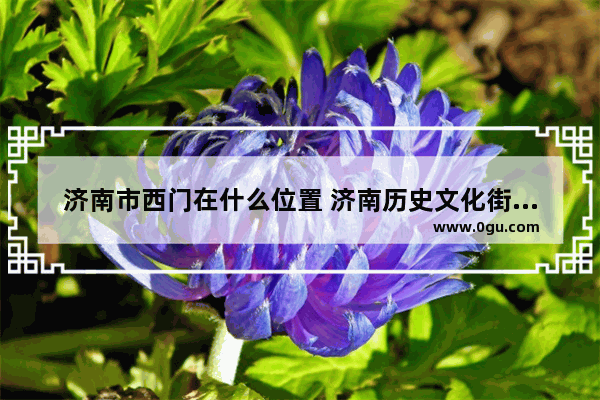 济南市西门在什么位置 济南历史文化街何时恢复