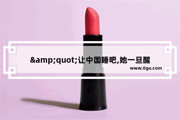 "让中国睡吧,她一旦醒来将震惊世界"是拿破仑在什么时候说的?什么历史背景下说的,令人惊讶的世界历史
