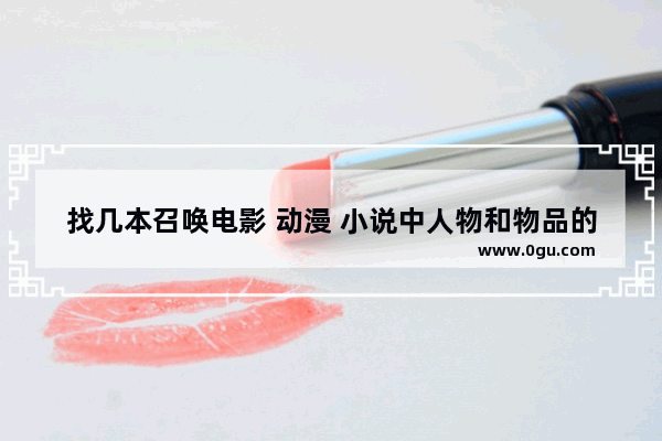 找几本召唤电影 动漫 小说中人物和物品的小说 附上介简,召唤出历史人物的动漫小说