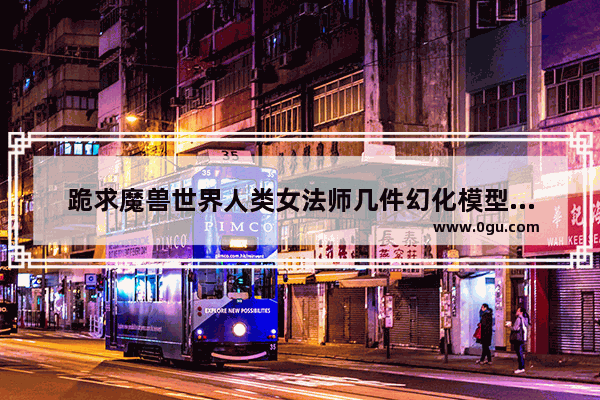 跪求魔兽世界人类女法师几件幻化模型出处 魔兽世界历史女法师