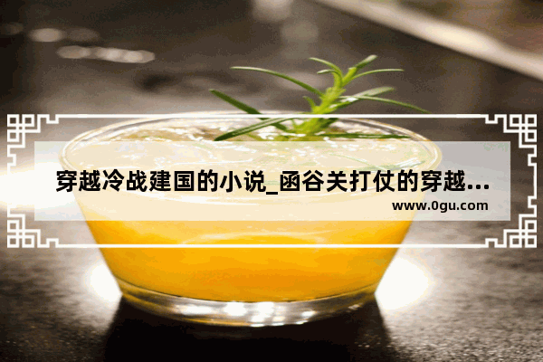 穿越冷战建国的小说_函谷关打仗的穿越小说