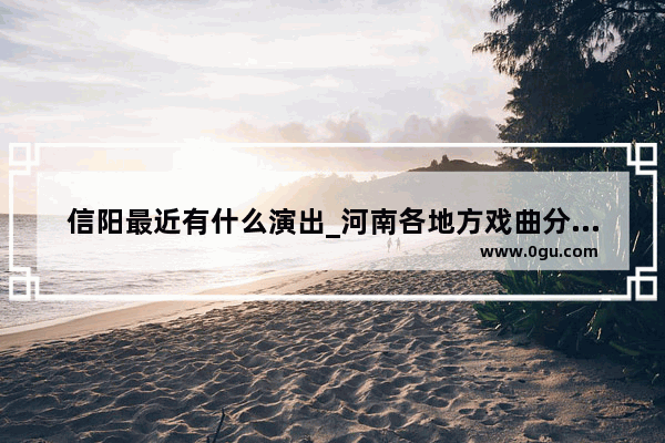 信阳最近有什么演出_河南各地方戏曲分布区域