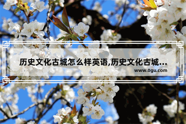 历史文化古城怎么样英语,历史文化古城怎么样英语
