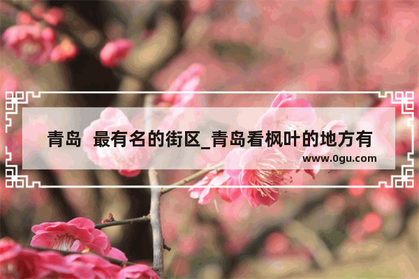青岛  最有名的街区_青岛看枫叶的地方有哪些