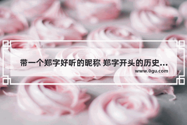 带一个郑字好听的昵称 郑字开头的历史故事名字