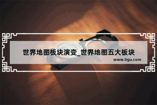 世界地图板块演变_世界地图五大板块