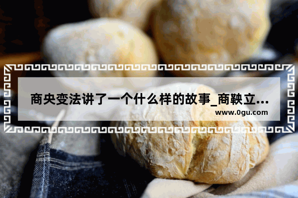 商央变法讲了一个什么样的故事_商鞅立木的故事概括