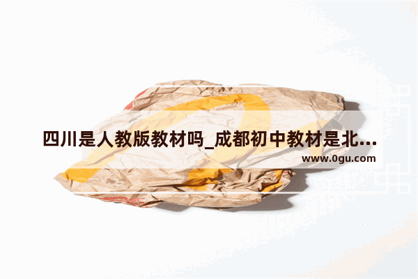 四川是人教版教材吗_成都初中教材是北师大还是人教