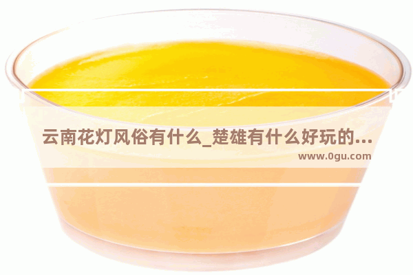 云南花灯风俗有什么_楚雄有什么好玩的地方吗