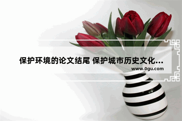 保护环境的论文结尾 保护城市历史文化论文摘要