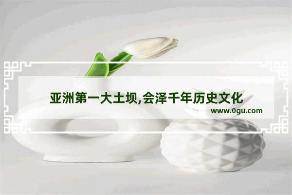 亚洲第一大土坝,会泽千年历史文化