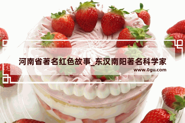 河南省著名红色故事_东汉南阳著名科学家