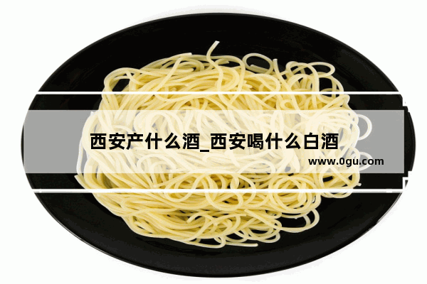 西安产什么酒_西安喝什么白酒