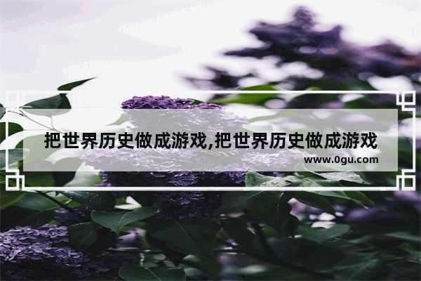 把世界历史做成游戏,把世界历史做成游戏