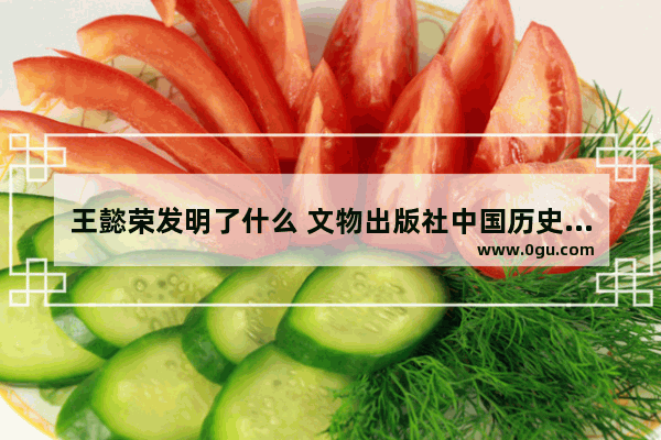 王懿荣发明了什么 文物出版社中国历史年谱