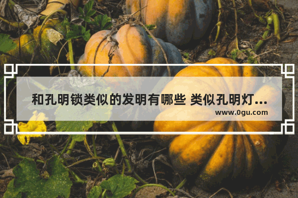 和孔明锁类似的发明有哪些 类似孔明灯的历史文化