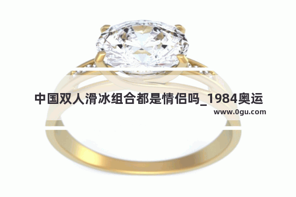 中国双人滑冰组合都是情侣吗_1984奥运 双人花样滑冰冠军