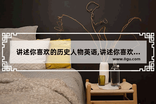 讲述你喜欢的历史人物英语,讲述你喜欢的历史人物英语